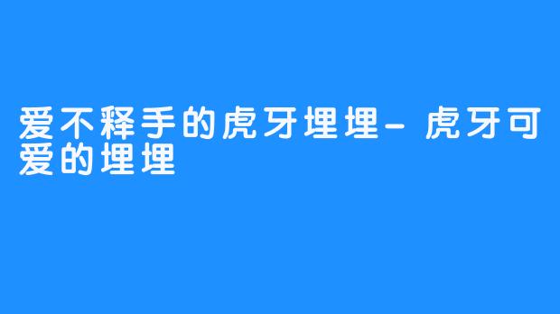 爱不释手的虎牙埋埋-虎牙可爱的埋埋