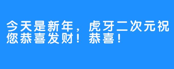 今天是新年，虎牙二次元祝您恭喜发财！恭喜！