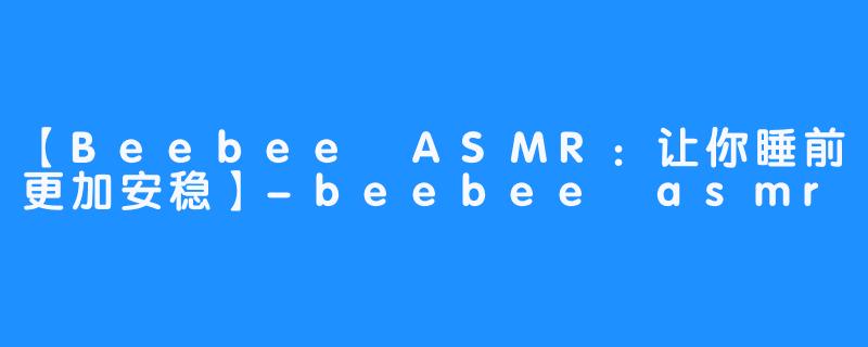 【Beebee ASMR：让你睡前更加安稳】-beebee asmr