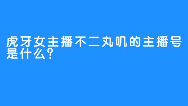 虎牙女主播不二丸叽的主播号是什么？