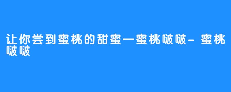 让你尝到蜜桃的甜蜜—蜜桃啵啵-蜜桃啵啵