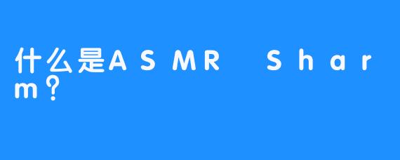 什么是ASMR Sharm？ 