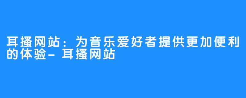 耳搔网站：为音乐爱好者提供更加便利的体验-耳搔网站