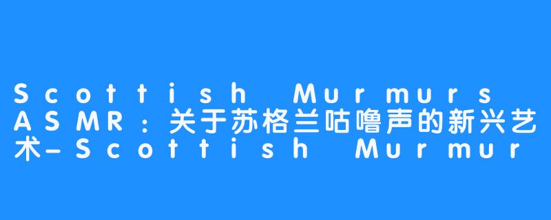 Scottish Murmurs ASMR：关于苏格兰咕噜声的新兴艺术-Scottish Murmurs ASMR