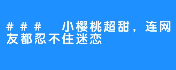 ### 小樱桃超甜，连网友都忍不住迷恋