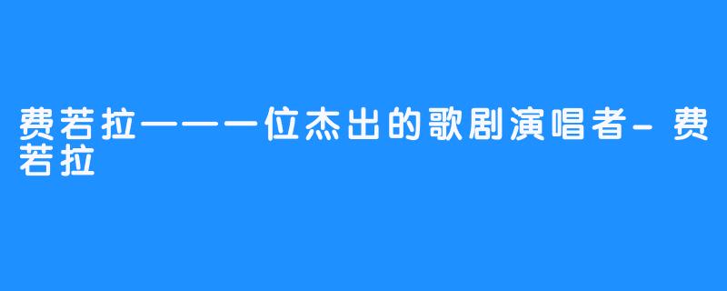 费若拉——一位杰出的歌剧演唱者-费若拉