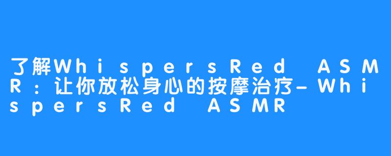 了解WhispersRed ASMR：让你放松身心的按摩治疗-WhispersRed ASMR