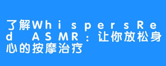 了解WhispersRed ASMR：让你放松身心的按摩治疗