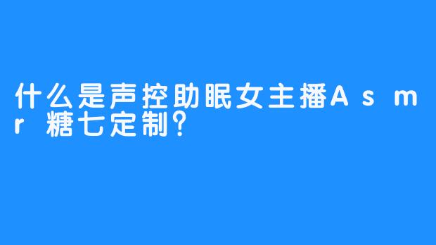 什么是声控助眠女主播Asmr糖七定制？