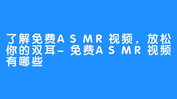 了解免费ASMR视频，放松你的双耳-免费ASMR视频有哪些