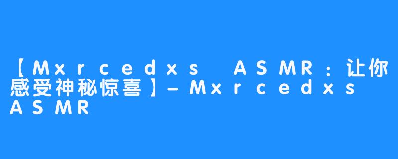 【Mxrcedxs ASMR：让你感受神秘惊喜】-Mxrcedxs ASMR