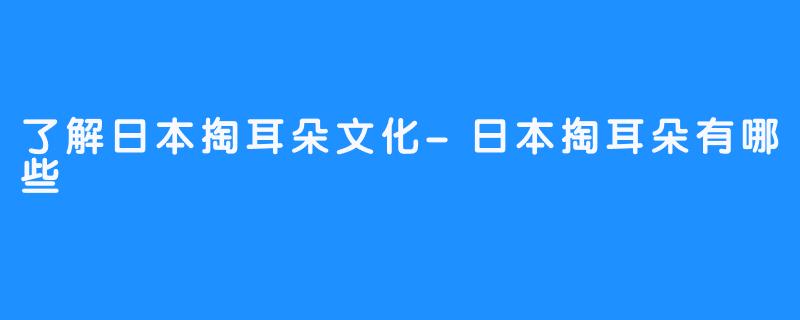 了解日本掏耳朵文化-日本掏耳朵有哪些