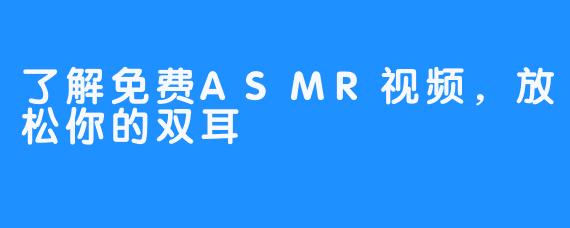 了解免费ASMR视频，放松你的双耳