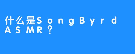 什么是SongByrd ASMR？