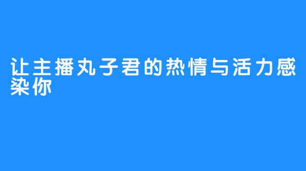 让主播丸子君的热情与活力感染你