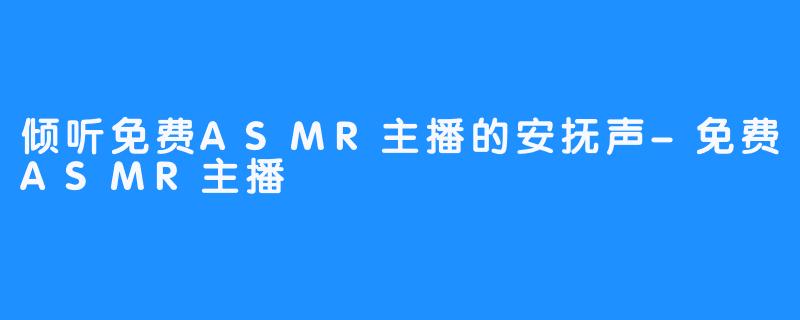 倾听免费ASMR主播的安抚声-免费ASMR主播