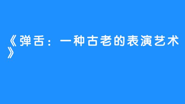 《弹舌：一种古老的表演艺术》