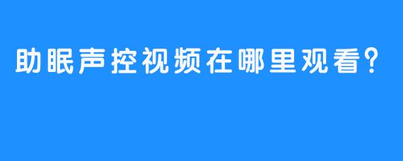 助眠声控视频在哪里观看？