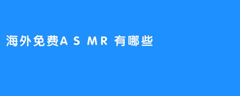 海外ASMR免费体验：分享最冠冕堂皇的助眠体验