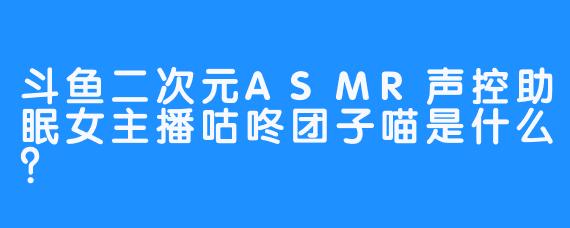 斗鱼二次元ASMR声控助眠女主播咕咚团子喵是什么
