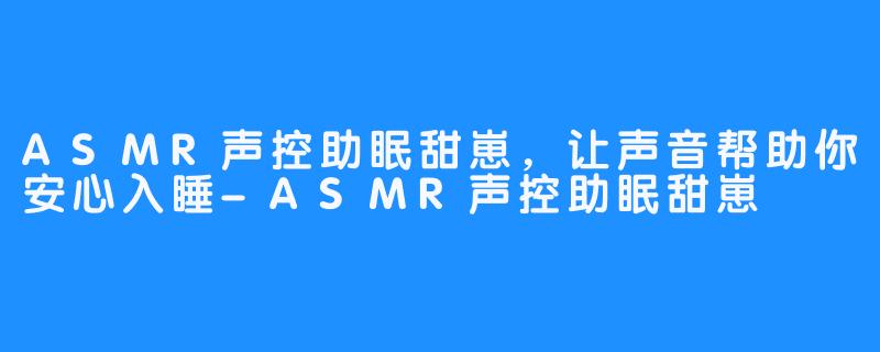 ASMR声控助眠甜崽，让声音帮助你安心入睡-ASMR声控助眠甜崽