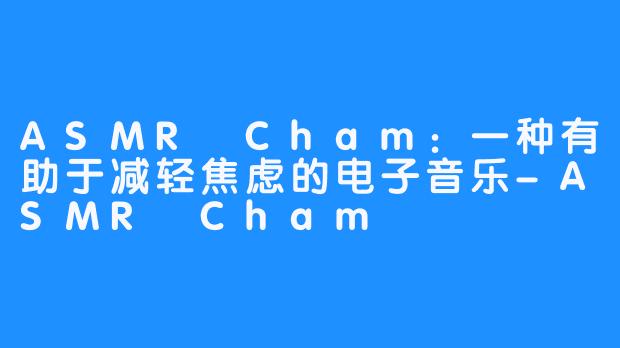 ASMR Cham：一种有助于减轻焦虑的电子音乐-ASMR Cham