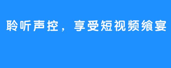 聆听声控，享受短视频飨宴