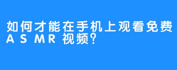 如何才能在手机上观看免费ASMR视频？