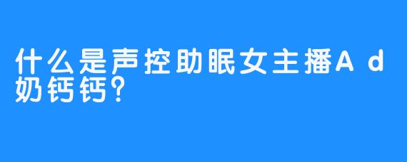 什么是声控助眠女主播Ad奶钙钙？