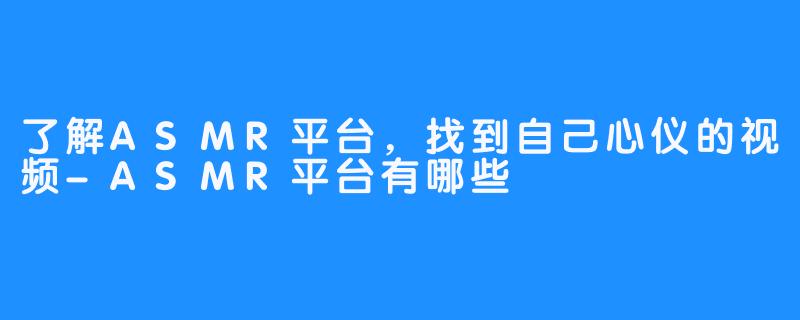 了解ASMR平台,找到自己心仪的视频-ASMR平台有哪些