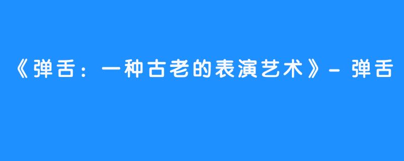 《弹舌：一种古老的表演艺术》-弹舌