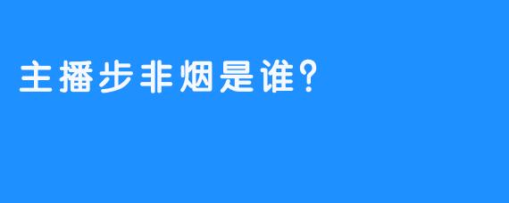 主播步非烟是谁？