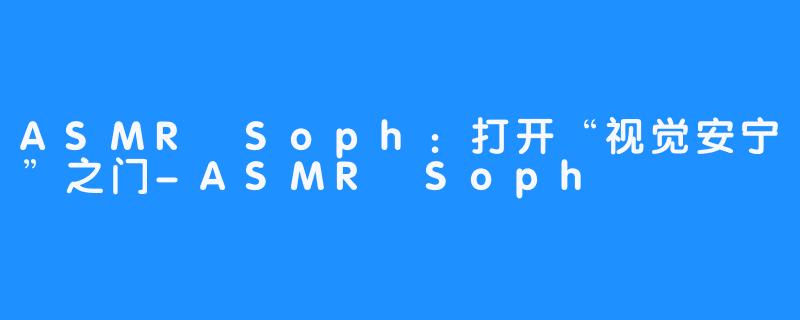 ASMR Soph：打开“视觉安宁”之门-ASMR Soph