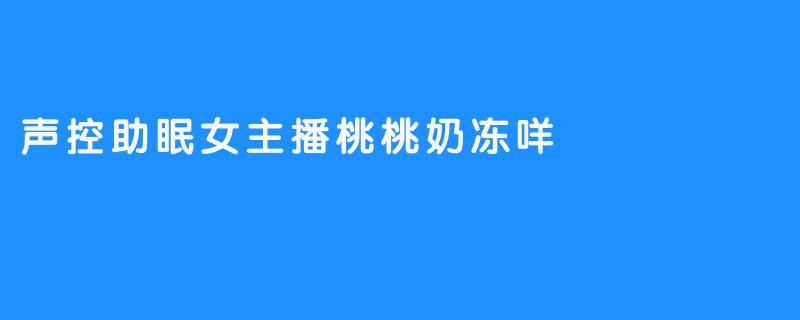 声控助眠女主播桃桃奶冻咩“了解一下