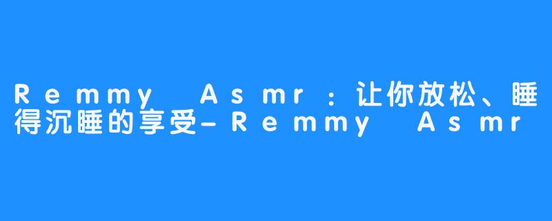 Remmy Asmr：让你放松、睡得沉睡的享受-Remmy Asmr