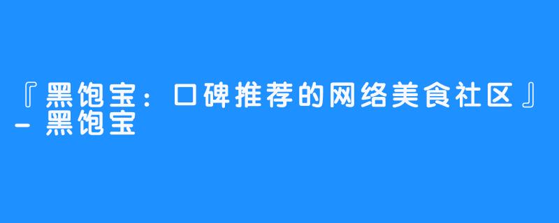 『黑饱宝：口碑推荐的网络美食社区』-黑饱宝