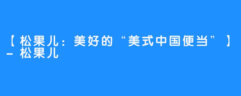 【松果儿：美好的“美式中国便当”】-松果儿