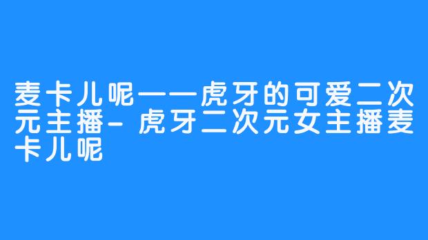 麦卡儿呢——虎牙的可爱二次元主播-虎牙二次元女主播麦卡儿呢