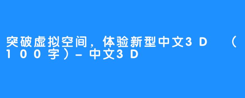 突破虚拟空间，体验新型中文3D
（100字）-中文3D