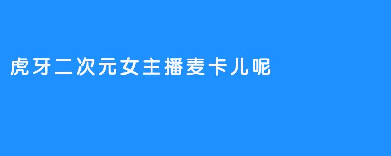 麦卡儿呢——虎牙的可爱二次元主播