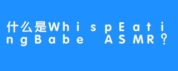 什么是WhispEatingBabe ASMR？