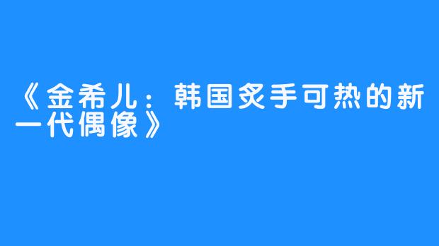 《金希儿：韩国炙手可热的新一代偶像》