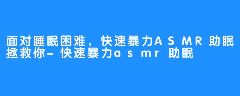 面对睡眠困难，快速暴力ASMR助眠拯救你-快速暴力asmr助眠