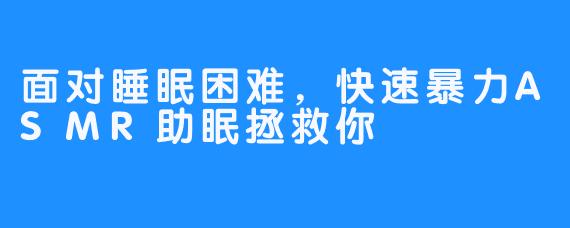 面对睡眠困难，快速暴力ASMR助眠拯救你