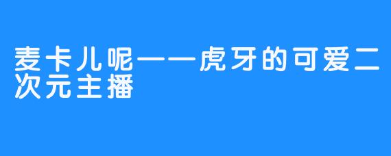 麦卡儿呢——虎牙的可爱二次元主播