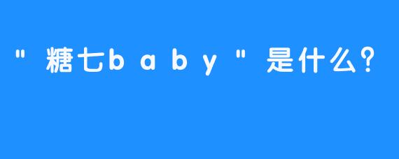 “糖七baby”是什么？