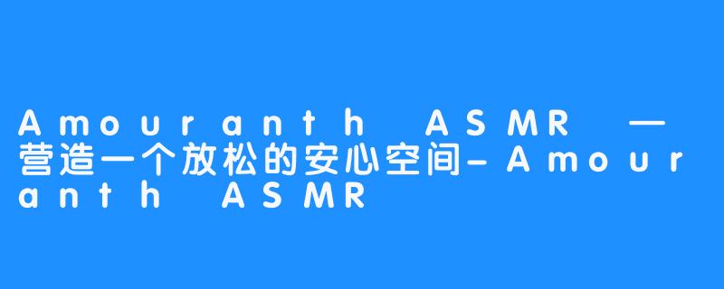 Amouranth ASMR — 营造一个放松的安心空间-Amouranth ASMR