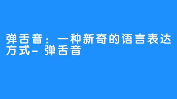 弹舌音：一种新奇的语言表达方式-弹舌音