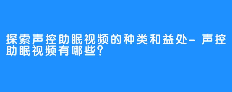 探索声控助眠视频的种类和益处-声控助眠视频有哪些？