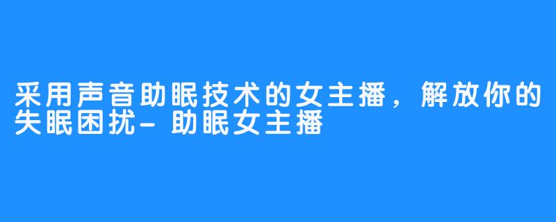 采用声音助眠技术的女主播，解放你的失眠困扰-助眠女主播